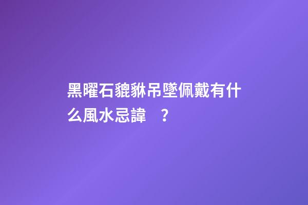 黑曜石貔貅吊墜佩戴有什么風水忌諱？